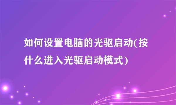 如何设置电脑的光驱启动(按什么进入光驱启动模式)