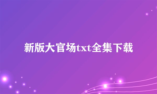 新版大官场txt全集下载