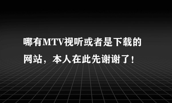 哪有MTV视听或者是下载的网站，本人在此先谢谢了！