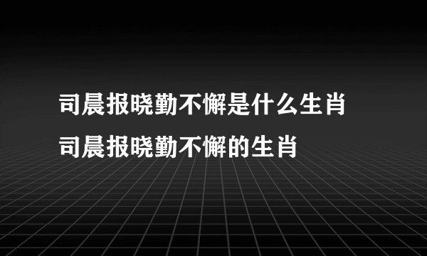 司晨报晓勤不懈是什么生肖 司晨报晓勤不懈的生肖
