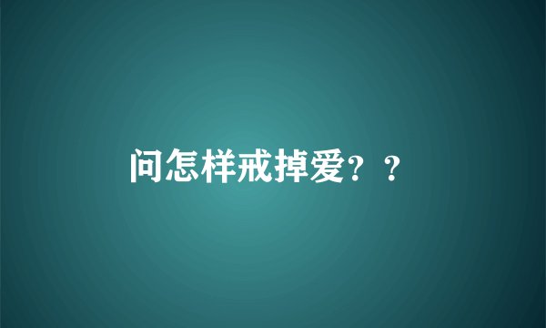 问怎样戒掉爱？？