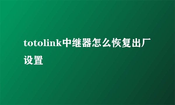 totolink中继器怎么恢复出厂设置