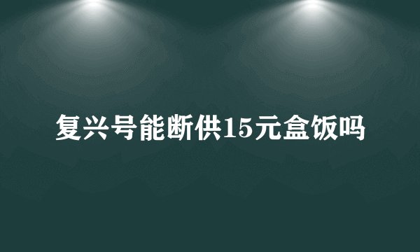 复兴号能断供15元盒饭吗