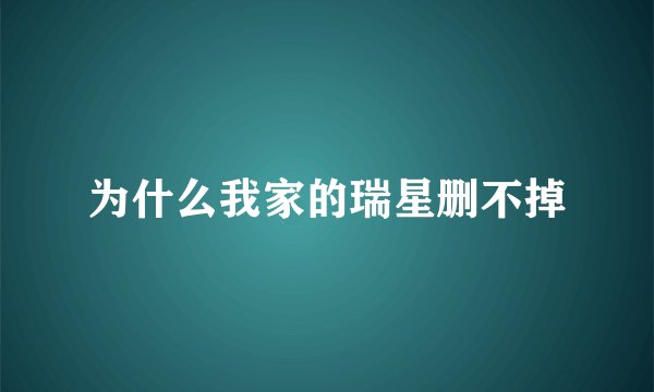 为什么我家的瑞星删不掉