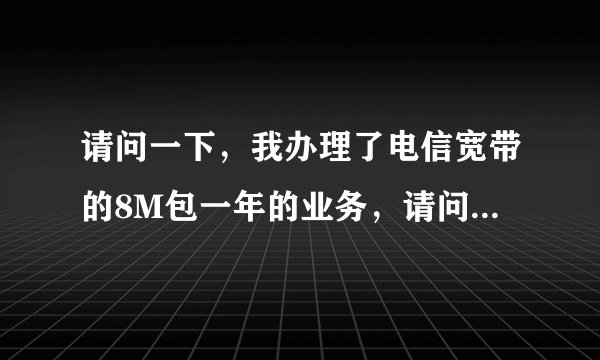 请问一下，我办理了电信宽带的8M包一年的业务，请问，这个所谓的8M宽带 流量有多少？我怕不够用啊！