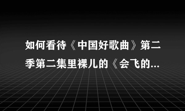 如何看待《中国好歌曲》第二季第二集里裸儿的《会飞的野马》？