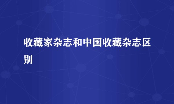 收藏家杂志和中国收藏杂志区别