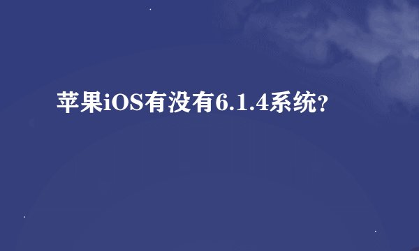 苹果iOS有没有6.1.4系统？