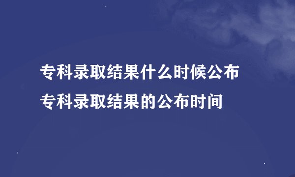 专科录取结果什么时候公布 专科录取结果的公布时间