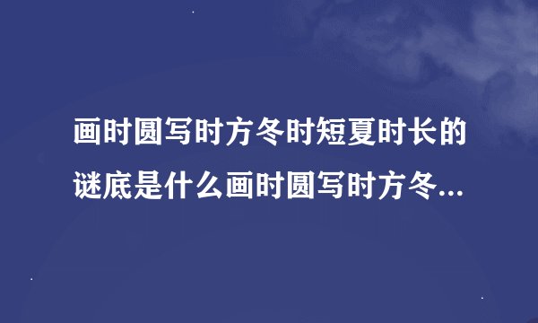 画时圆写时方冬时短夏时长的谜底是什么画时圆写时方冬时短夏时长这句话的谜底是什么