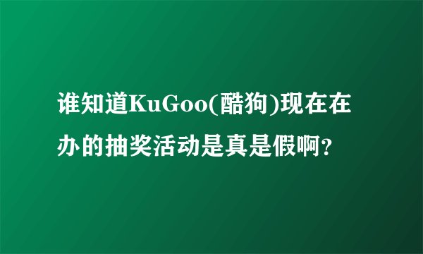 谁知道KuGoo(酷狗)现在在办的抽奖活动是真是假啊？