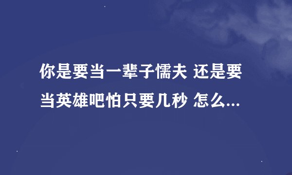 你是要当一辈子懦夫 还是要当英雄吧怕只要几秒 怎么看待这句话