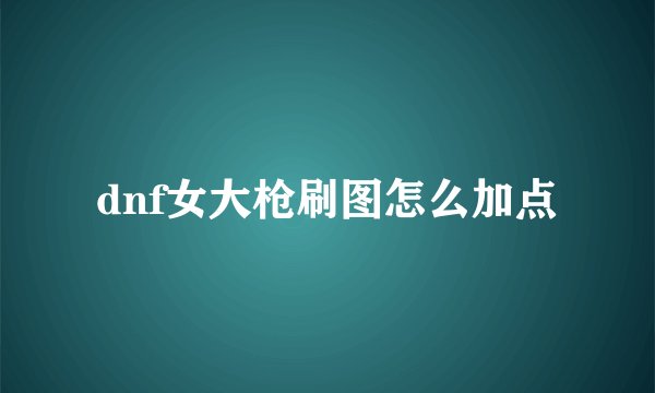 dnf女大枪刷图怎么加点