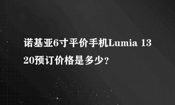诺基亚6寸平价手机Lumia 1320预订价格是多少？