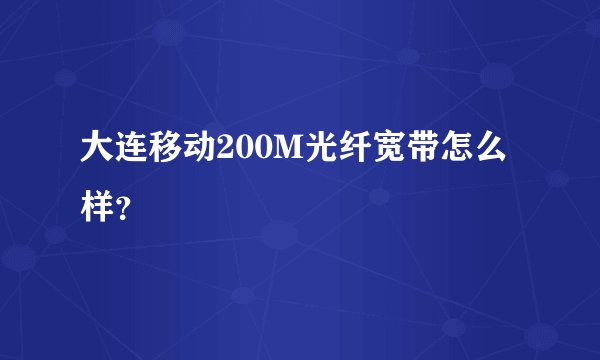大连移动200M光纤宽带怎么样？