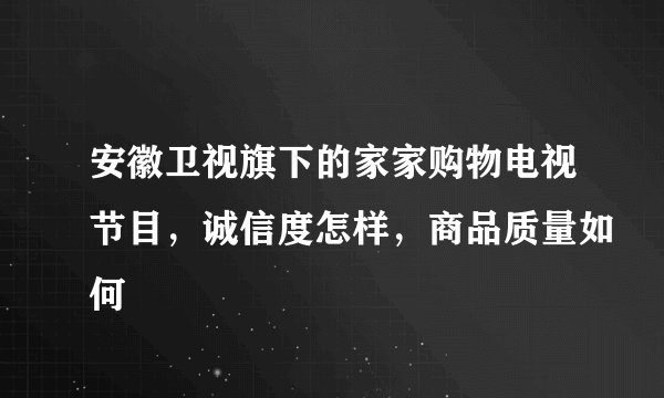 安徽卫视旗下的家家购物电视节目，诚信度怎样，商品质量如何