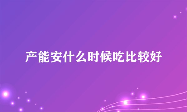 产能安什么时候吃比较好