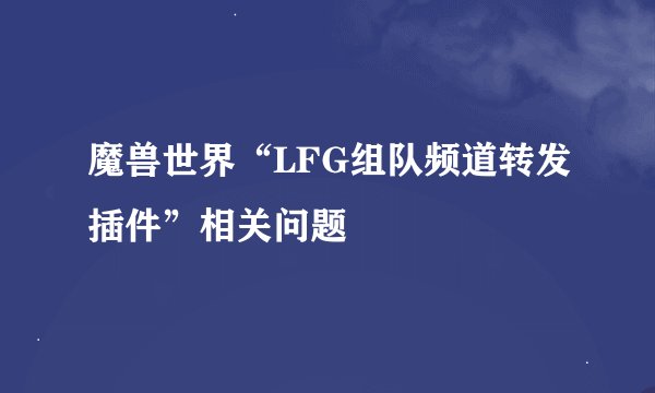 魔兽世界“LFG组队频道转发插件”相关问题