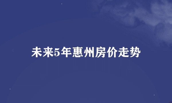 未来5年惠州房价走势