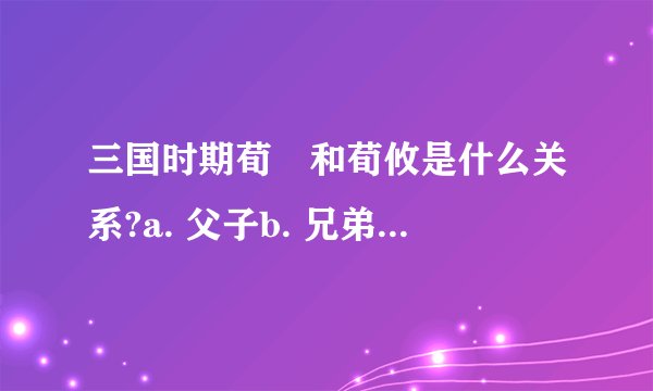三国时期荀彧和荀攸是什么关系?a. 父子b. 兄弟c. 叔侄d. 没有关系作者 鲜肉的