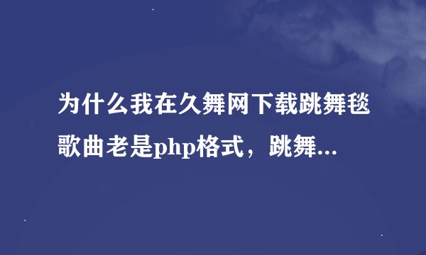 为什么我在久舞网下载跳舞毯歌曲老是php格式，跳舞毯是悦步的。哪里有跳舞毯歌曲？有的给我一份，不胜感谢