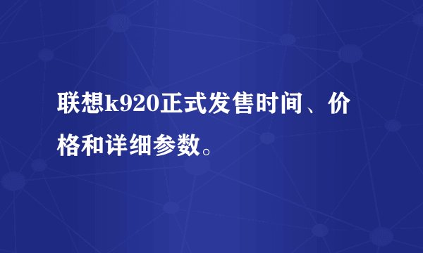 联想k920正式发售时间、价格和详细参数。