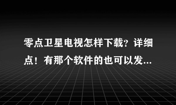 零点卫星电视怎样下载？详细点！有那个软件的也可以发给我！可用的追加分！
