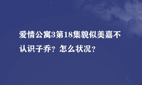 爱情公寓3第18集貌似美嘉不认识子乔？怎么状况？
