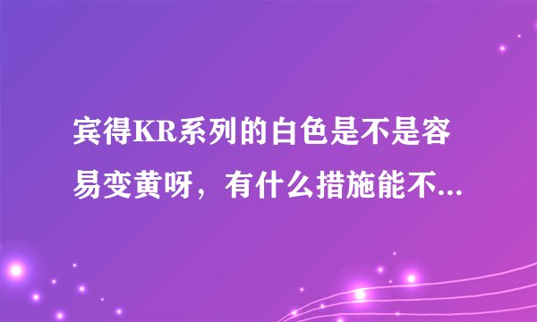 宾得KR系列的白色是不是容易变黄呀，有什么措施能不让他变黄吗