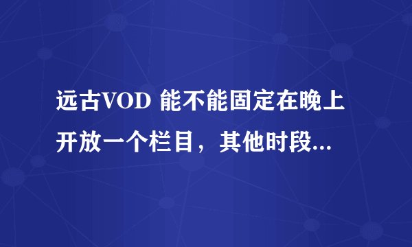 远古VOD 能不能固定在晚上开放一个栏目，其他时段不能访问这个栏目。