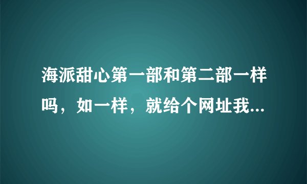 海派甜心第一部和第二部一样吗，如一样，就给个网址我，我会非常感谢