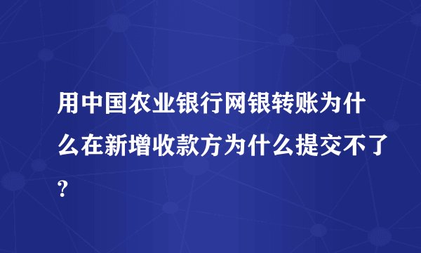 用中国农业银行网银转账为什么在新增收款方为什么提交不了？