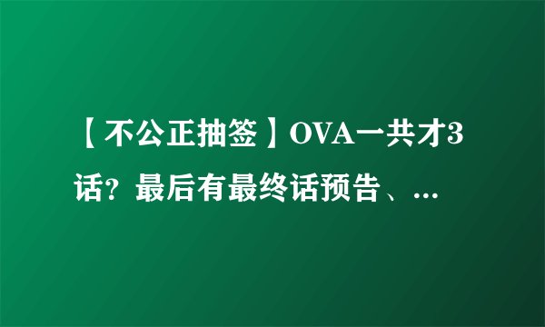 【不公正抽签】OVA一共才3话？最后有最终话预告、不应该只有3话吧
