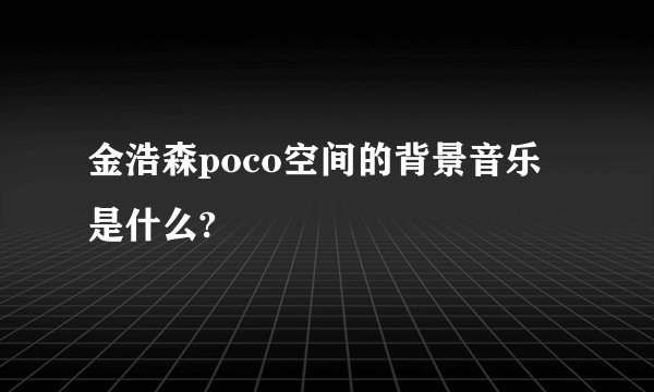 金浩森poco空间的背景音乐是什么?