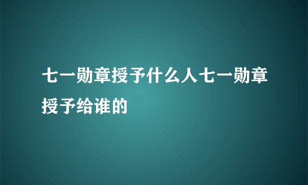 七一勋章授予什么人七一勋章授予给谁的
