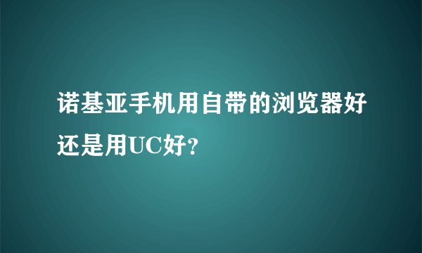 诺基亚手机用自带的浏览器好还是用UC好？