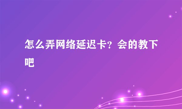 怎么弄网络延迟卡？会的教下吧