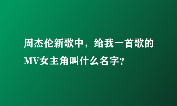周杰伦新歌中，给我一首歌的MV女主角叫什么名字？