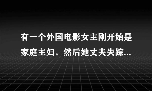 有一个外国电影女主刚开始是家庭主妇，然后她丈夫失踪了，之后他丈夫的同事找来说她丈夫是特工，让她一起