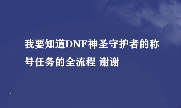 我要知道DNF神圣守护者的称号任务的全流程 谢谢