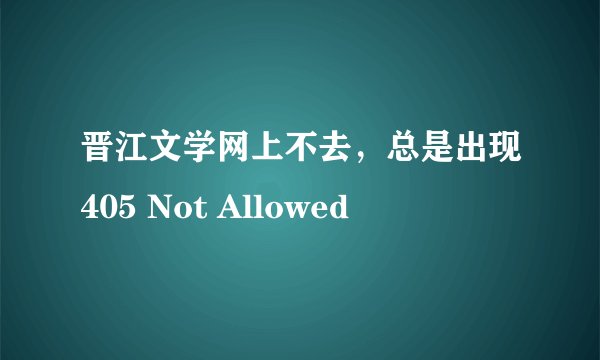 晋江文学网上不去，总是出现405 Not Allowed