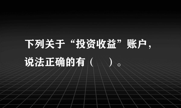 下列关于“投资收益”账户，说法正确的有（　）。