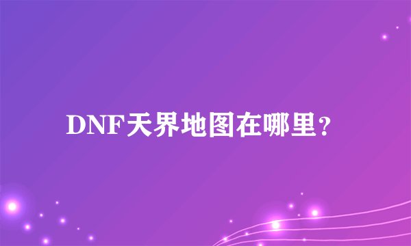 DNF天界地图在哪里？