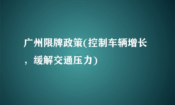 广州限牌政策(控制车辆增长，缓解交通压力)