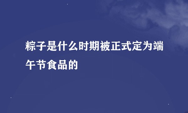 粽子是什么时期被正式定为端午节食品的