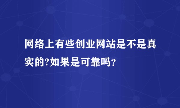 网络上有些创业网站是不是真实的?如果是可靠吗？