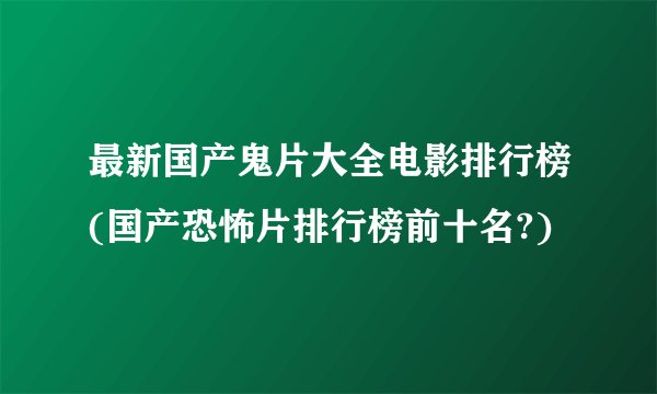 最新国产鬼片大全电影排行榜(国产恐怖片排行榜前十名?)
