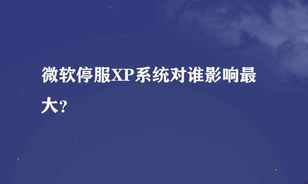 微软停服XP系统对谁影响最大？