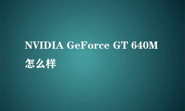 NVIDIA GeForce GT 640M怎么样