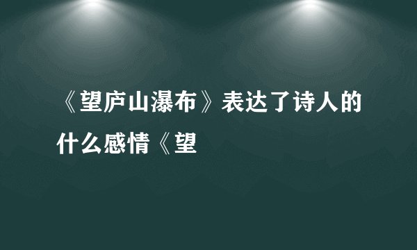 《望庐山瀑布》表达了诗人的什么感情《望